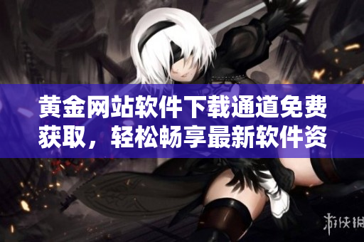 黃金網(wǎng)站軟件下載通道免費(fèi)獲取，輕松暢享最新軟件資源