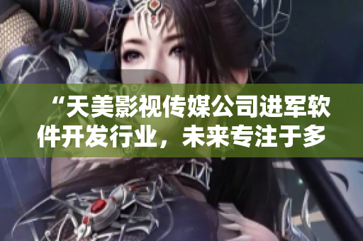 “天美影視傳媒公司進(jìn)軍軟件開發(fā)行業(yè)，未來(lái)專注于多元化軟件產(chǎn)品推出”