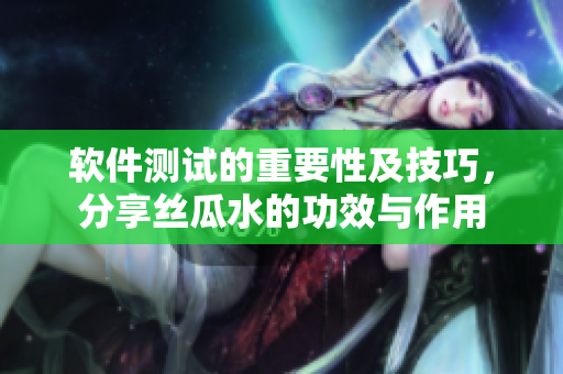 軟件測(cè)試的重要性及技巧，分享絲瓜水的功效與作用