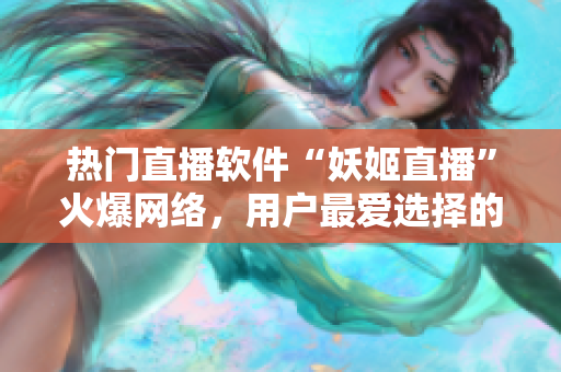 熱門直播軟件“妖姬直播”火爆網(wǎng)絡，用戶最愛選擇的在線直播平臺