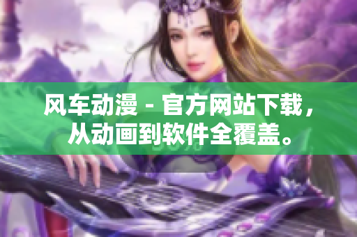 風車動漫 - 官方網(wǎng)站下載，從動畫到軟件全覆蓋。