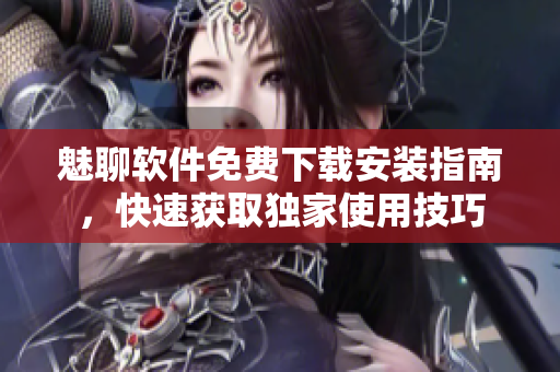 魅聊軟件免費下載安裝指南，快速獲取獨家使用技巧