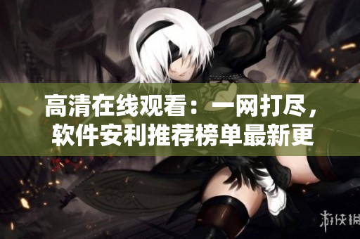 高清在線觀看：一網(wǎng)打盡， 軟件安利推薦榜單最新更新！