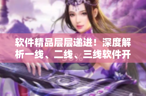 軟件精品層層遞進！深度解析一線、二線、三線軟件開發(fā)的優(yōu)劣勢與區(qū)別
