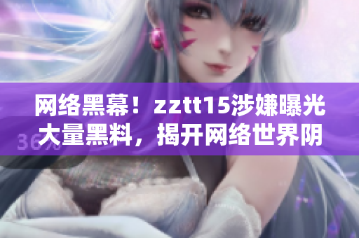 網(wǎng)絡(luò)黑幕！zztt15涉嫌曝光大量黑料，揭開網(wǎng)絡(luò)世界陰暗面