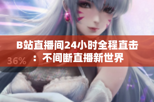 B站直播間24小時(shí)全程直擊：不間斷直播新世界