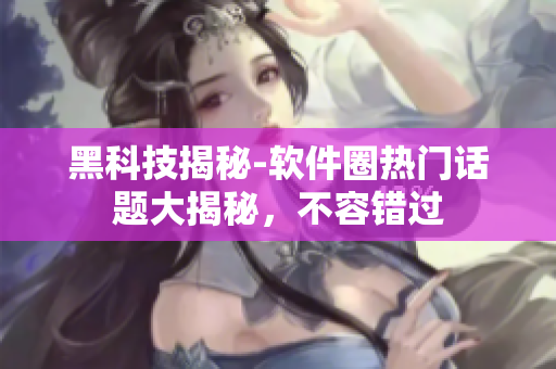 黑科技揭秘-軟件圈熱門話題大揭秘，不容錯過