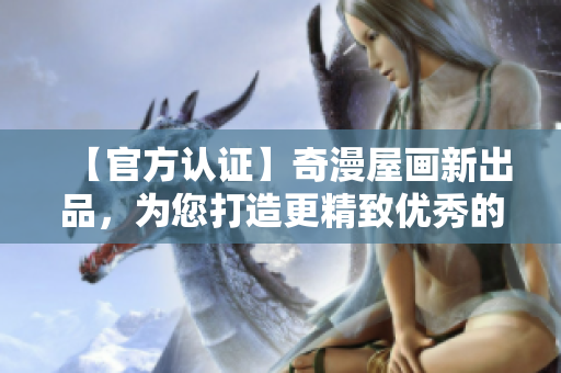 【官方認(rèn)證】奇漫屋畫(huà)新出品，為您打造更精致優(yōu)秀的軟件體驗(yàn)！