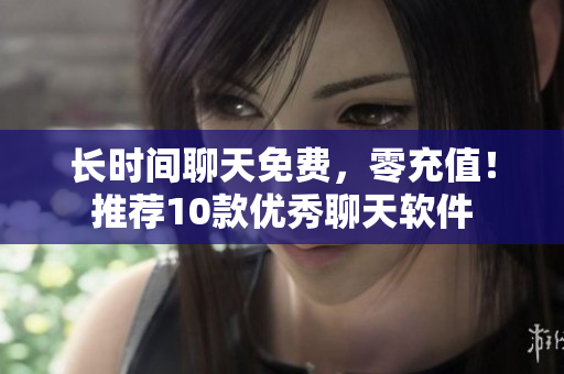長(zhǎng)時(shí)間聊天免費(fèi)，零充值！推薦10款優(yōu)秀聊天軟件
