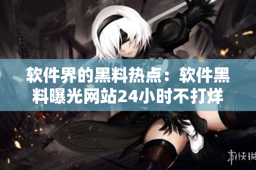 軟件界的黑料熱點：軟件黑料曝光網(wǎng)站24小時不打烊