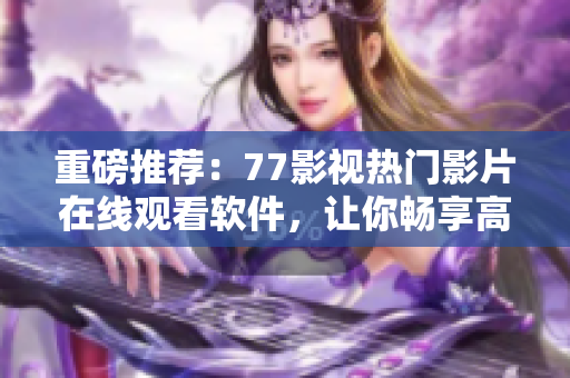 重磅推薦：77影視熱門影片在線觀看軟件，讓你暢享高清大片！