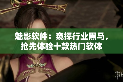 魅影軟件：窺探行業(yè)黑馬，搶先體驗(yàn)十款熱門軟體