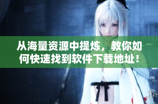 從海量資源中提煉，教你如何快速找到軟件下載地址！