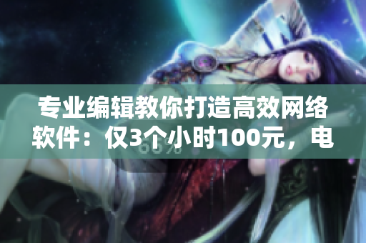 專業(yè)編輯教你打造高效網(wǎng)絡(luò)軟件：僅3個小時100元，電話咨詢