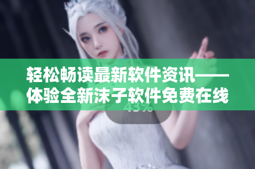 輕松暢讀最新軟件資訊——體驗(yàn)全新沫子軟件免費(fèi)在線閱讀