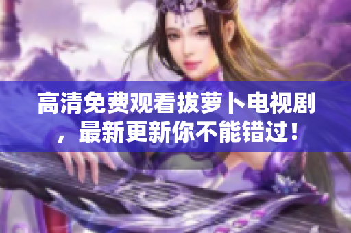高清免費觀看拔蘿卜電視劇，最新更新你不能錯過！
