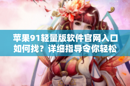 蘋果91輕量版軟件官網(wǎng)入口如何找？詳細(xì)指導(dǎo)令你輕松上手