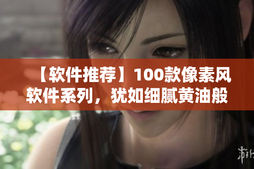 【軟件推薦】100款像素風(fēng)軟件系列，猶如細(xì)膩黃油般絲滑順暢