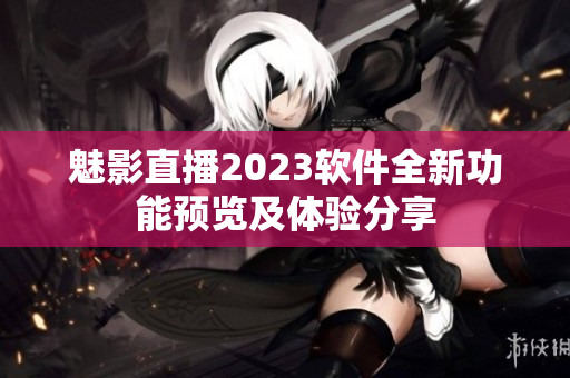 魅影直播2023軟件全新功能預(yù)覽及體驗(yàn)分享