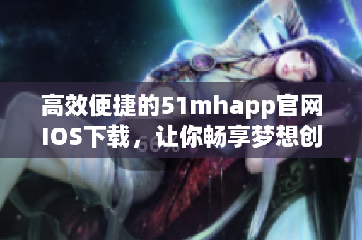 高效便捷的51mhapp官網(wǎng)IOS下載，讓你暢享夢(mèng)想創(chuàng)作之旅