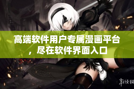 高端軟件用戶專屬漫畫平臺，盡在軟件界面入口