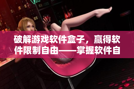 破解游戲軟件盒子，贏得軟件限制自由——掌握軟件自由的秘訣