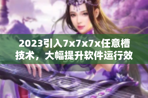 2023引入7x7x7x任意槽技術(shù)，大幅提升軟件運行效率！
