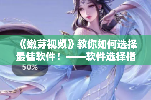 《嫩芽視頻》教你如何選擇最佳軟件！——軟件選擇指南！