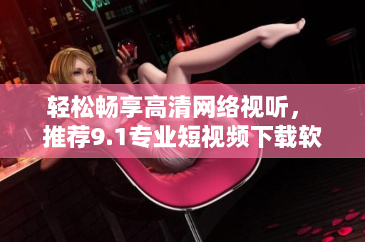 輕松暢享高清網(wǎng)絡視聽， 推薦9.1專業(yè)短視頻下載軟件