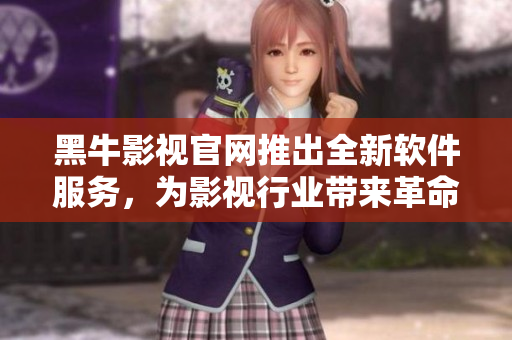 黑牛影視官網(wǎng)推出全新軟件服務(wù)，為影視行業(yè)帶來革命性變革