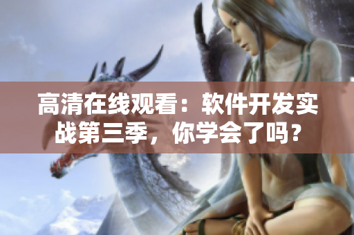 高清在線觀看：軟件開(kāi)發(fā)實(shí)戰(zhàn)第三季，你學(xué)會(huì)了嗎？