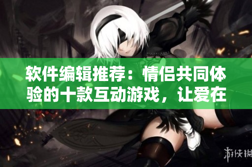 軟件編輯推薦：情侶共同體驗的十款互動游戲，讓愛在代碼世界中綻放