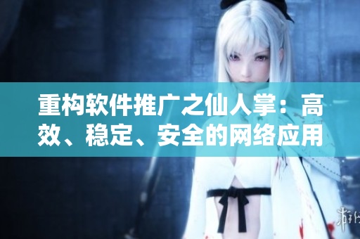 重構(gòu)軟件推廣之仙人掌：高效、穩(wěn)定、安全的網(wǎng)絡(luò)應(yīng)用程序 - 專業(yè)編輯推薦！