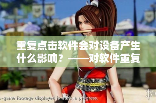 重復(fù)點(diǎn)擊軟件會(huì)對設(shè)備產(chǎn)生什么影響？——對軟件重復(fù)點(diǎn)擊的影響