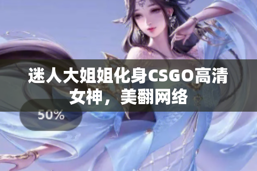 迷人大姐姐化身CSGO高清女神，美翻網(wǎng)絡(luò)