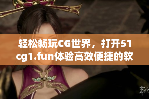 輕松暢玩CG世界，打開51cg1.fun體驗高效便捷的軟件下載服務