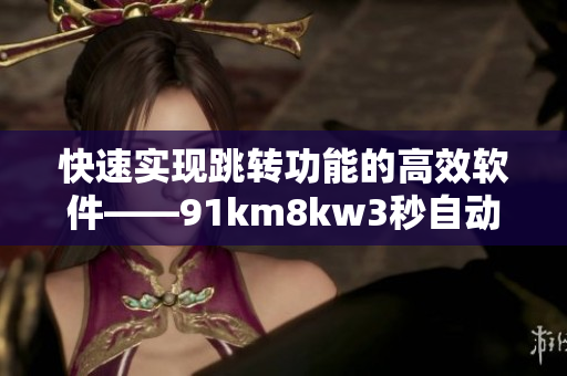 快速實(shí)現(xiàn)跳轉(zhuǎn)功能的高效軟件——91km8kw3秒自動(dòng)轉(zhuǎn)跳替代者