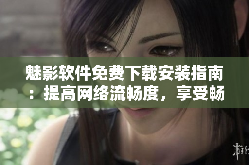 魅影軟件免費下載安裝指南：提高網(wǎng)絡(luò)流暢度，享受暢玩網(wǎng)絡(luò)樂趣！