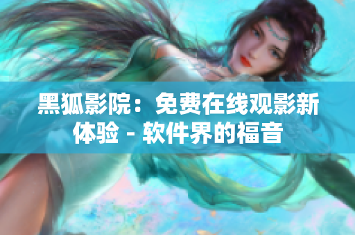 黑狐影院：免費在線觀影新體驗 - 軟件界的福音