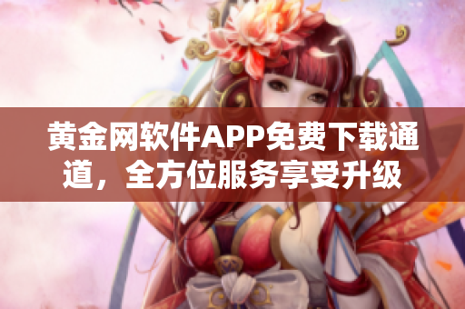 黃金網(wǎng)軟件APP免費(fèi)下載通道，全方位服務(wù)享受升級(jí)