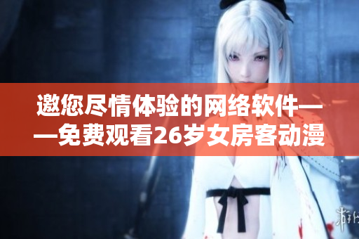 邀您盡情體驗(yàn)的網(wǎng)絡(luò)軟件——免費(fèi)觀看26歲女房客動(dòng)漫