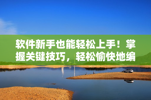軟件新手也能輕松上手！掌握關(guān)鍵技巧，輕松愉快地編寫軟件