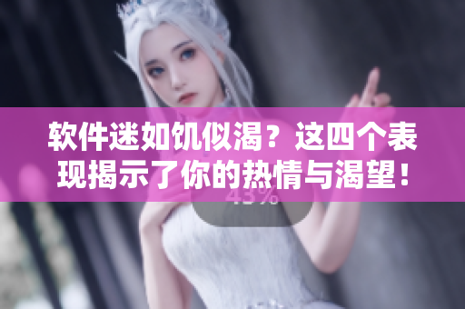 軟件迷如饑似渴？這四個(gè)表現(xiàn)揭示了你的熱情與渴望！