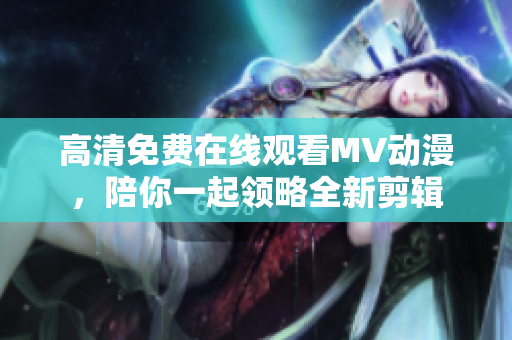 高清免費(fèi)在線觀看MV動(dòng)漫，陪你一起領(lǐng)略全新剪輯