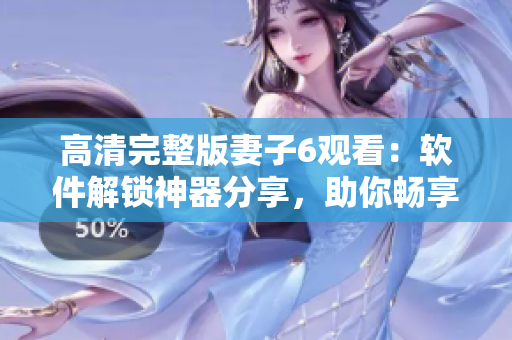 高清完整版妻子6觀看：軟件解鎖神器分享，助你暢享高品質(zhì)視覺盛宴！