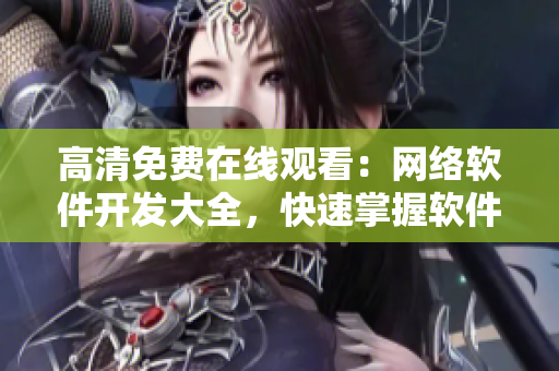 高清免費在線觀看：網(wǎng)絡(luò)軟件開發(fā)大全，快速掌握軟件開發(fā)技能！
