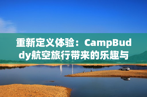 重新定義體驗(yàn)：CampBuddy航空旅行帶來的樂趣與驚喜！