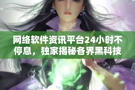 網(wǎng)絡(luò)軟件資訊平臺(tái)24小時(shí)不停息，獨(dú)家揭秘各界黑科技，助您洞悉網(wǎng)絡(luò)世界