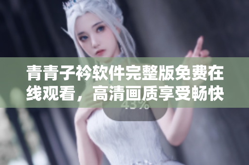 青青子衿軟件完整版免費(fèi)在線觀看，高清畫質(zhì)享受暢快體驗(yàn)