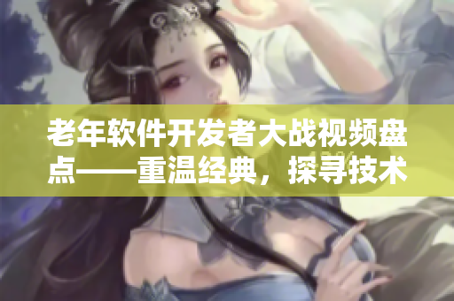 老年軟件開發(fā)者大戰(zhàn)視頻盤點——重溫經(jīng)典，探尋技術(shù)之爭
